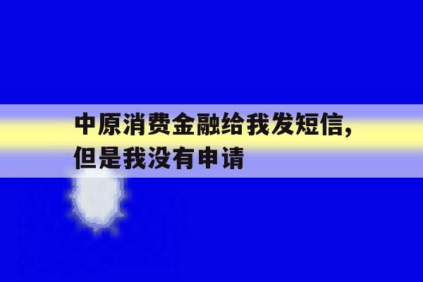 中原消费金融给我发短信,但是我没有申请 中原消费金融给我发短信,但是我没有申请