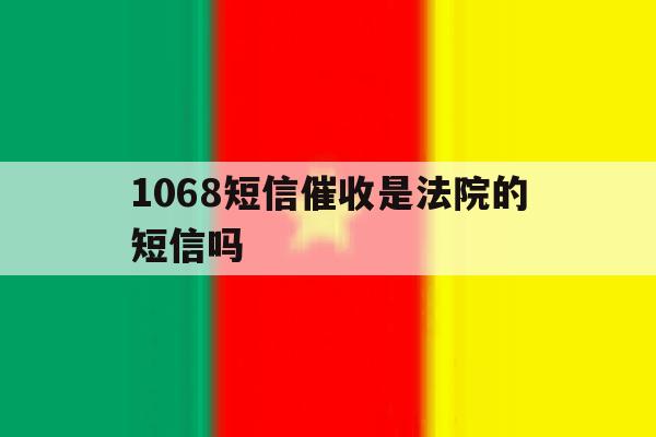 1068短信催收是法院的短信吗 1068短信催收是法院的短信吗