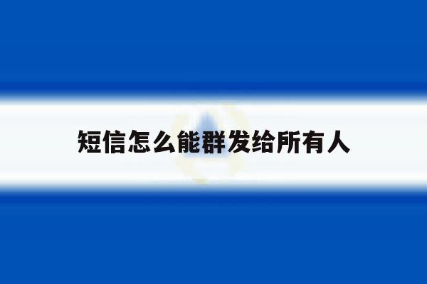 短信怎么能群发给所有人 短信怎么能群发给所有人
