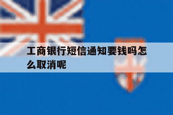 关于工商银行短信通知要钱吗怎么取消呢的信息 关于工商银行短信通知要钱吗怎么取消呢的信息