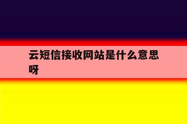 云短信接收网站是什么意思呀 云短信接收网站是什么意思呀