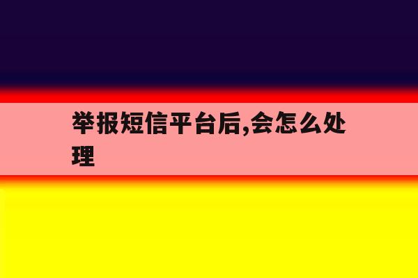 举报短信平台后,会怎么处理 举报短信平台后,会怎么处理
