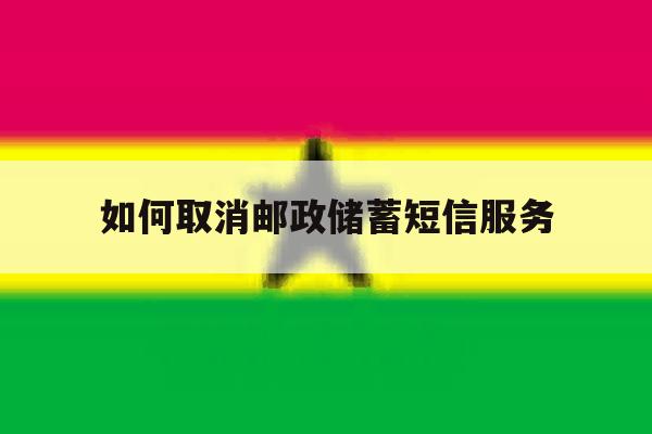 如何取消邮政储蓄短信服务 如何取消邮政储蓄短信服务