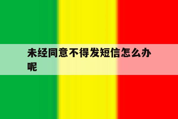 未经同意不得发短信怎么办呢 未经同意不得发短信怎么办呢