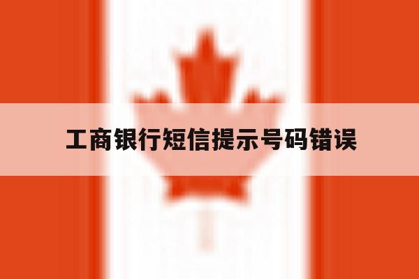工商银行短信提示号码错误 工商银行短信提示号码错误