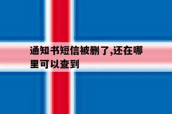 通知书短信被删了,还在哪里可以查到 通知书短信被删了,还在哪里可以查到