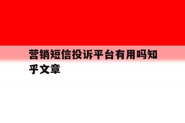 包含营销短信投诉平台有用吗知乎文章的词条 包含营销短信投诉平台有用吗知乎文章的词条