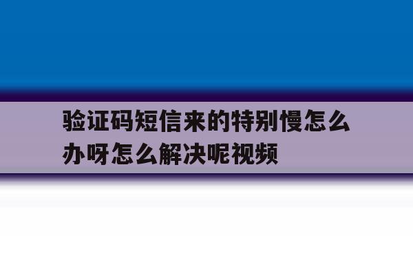 包含验证码短信来的特别慢怎么办呀怎么解决呢视频的词条 包含验证码短信来的特别慢怎么办呀怎么解决呢视频的词条