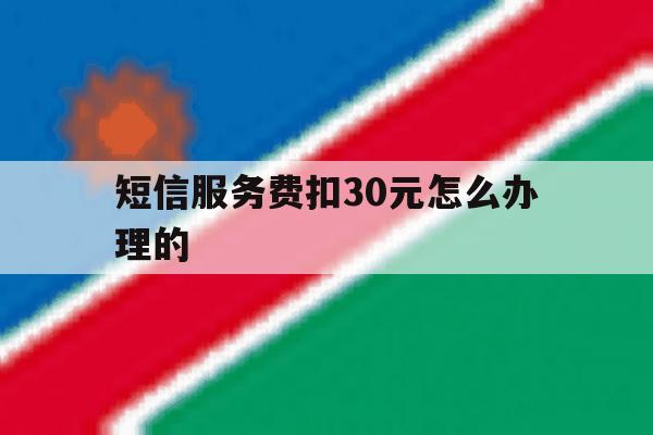 短信服务费扣30元怎么办理的 短信服务费扣30元怎么办理的