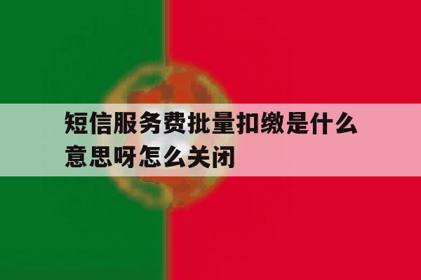 包含短信服务费批量扣缴是什么意思呀怎么关闭的词条 包含短信服务费批量扣缴是什么意思呀怎么关闭的词条