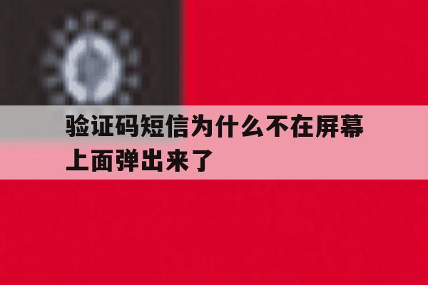 验证码短信为什么不在屏幕上面弹出来了 验证码短信为什么不在屏幕上面弹出来了