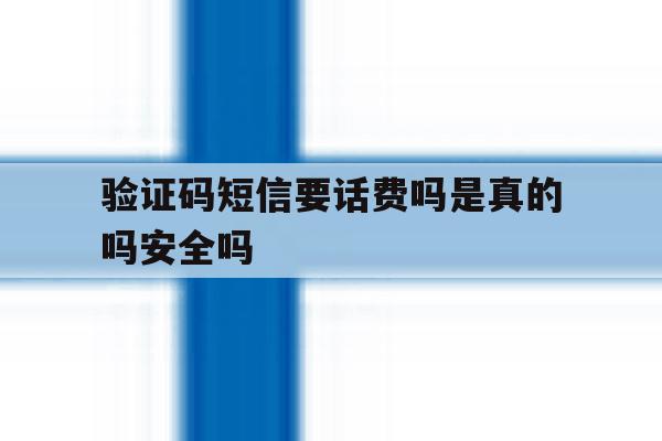 验证码短信要话费吗是真的吗安全吗 验证码短信要话费吗是真的吗安全吗