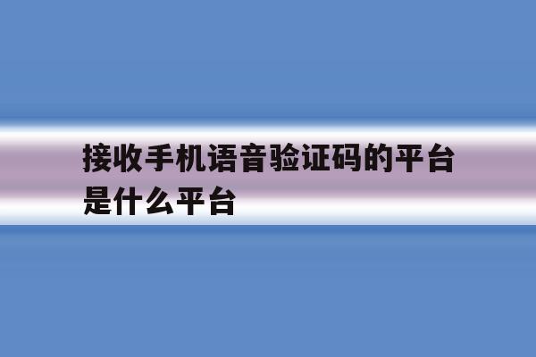 接收手机语音验证码的平台是什么平台 接收手机语音验证码的平台是什么平台