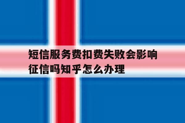 关于短信服务费扣费失败会影响征信吗知乎怎么办理的信息 关于短信服务费扣费失败会影响征信吗知乎怎么办理的信息