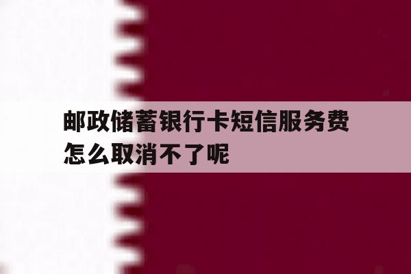 邮政储蓄银行卡短信服务费怎么取消不了呢 邮政储蓄银行卡短信服务费怎么取消不了呢