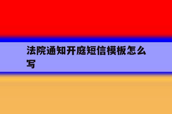 法院通知开庭短信模板怎么写的简单介绍 法院通知开庭短信模板怎么写的简单介绍