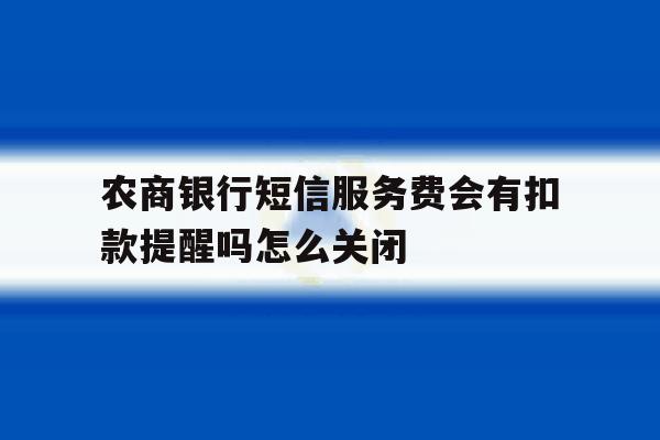 包含农商银行短信服务费会有扣款提醒吗怎么关闭的词条 包含农商银行短信服务费会有扣款提醒吗怎么关闭的词条