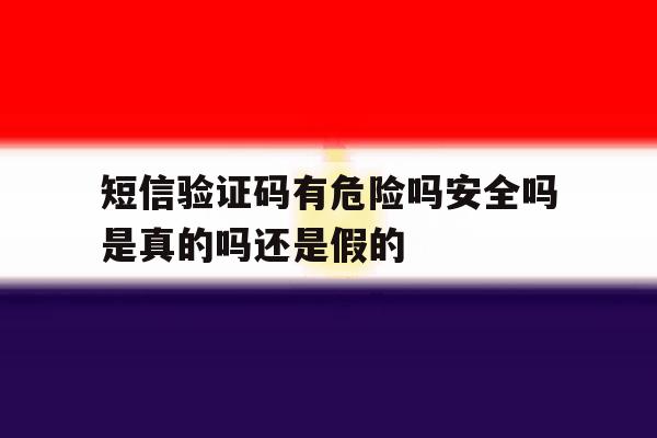 短信验证码有危险吗安全吗是真的吗还是假的 短信验证码有危险吗安全吗是真的吗还是假的