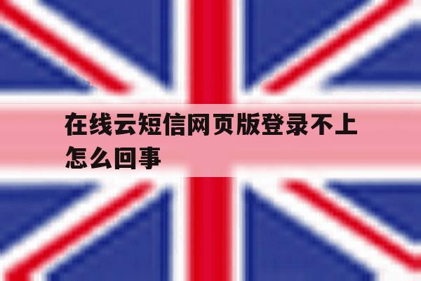 在线云短信网页版登录不上怎么回事的简单介绍