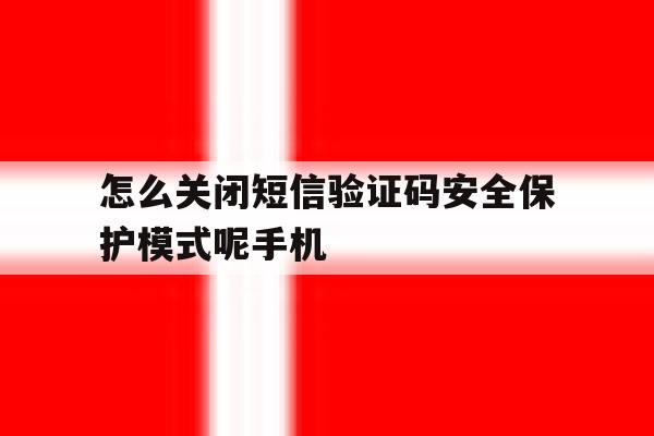 怎么关闭短信验证码安全保护模式呢手机的简单介绍 怎么关闭短信验证码安全保护模式呢手机的简单介绍