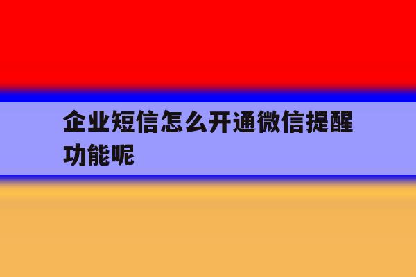 企业短信怎么开通微信提醒功能呢 企业短信怎么开通微信提醒功能呢