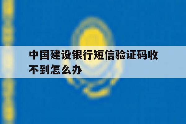 中国建设银行短信验证码收不到怎么办 中国建设银行短信验证码收不到怎么办