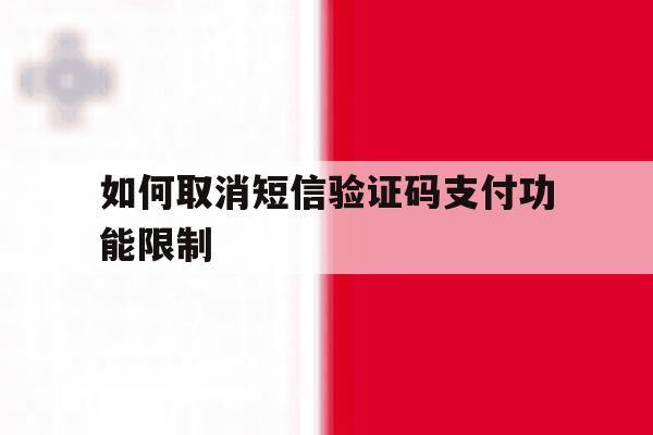 如何取消短信验证码支付功能限制 如何取消短信验证码支付功能限制