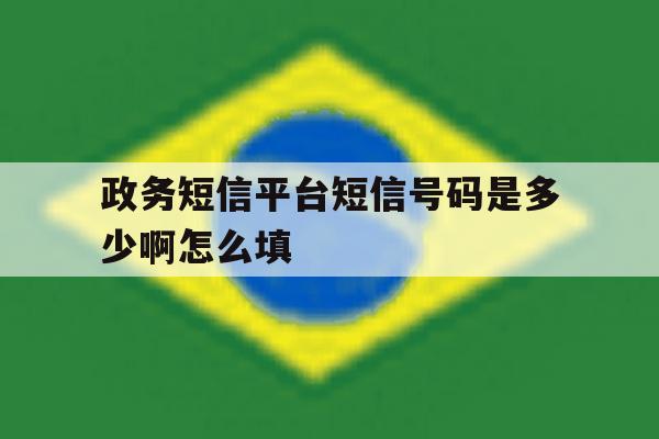 政务短信平台短信号码是多少啊怎么填 政务短信平台短信号码是多少啊怎么填