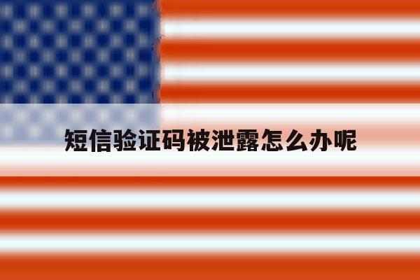 短信验证码被泄露怎么办呢 短信验证码被泄露怎么办呢