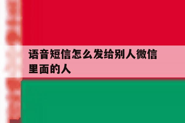 语音短信怎么发给别人微信里面的人 语音短信怎么发给别人微信里面的人