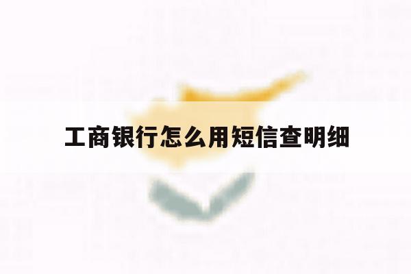 工商银行怎么用短信查明细 工商银行怎么用短信查明细