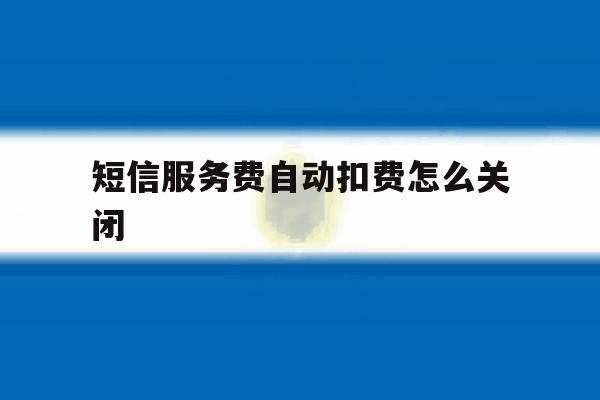 短信服务费自动扣费怎么关闭 短信服务费自动扣费怎么关闭
