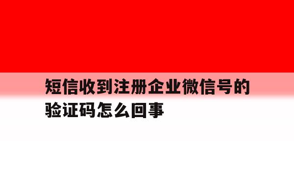 短信收到注册企业微信号的验证码怎么回事