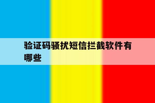 验证码骚扰短信拦截软件有哪些 验证码骚扰短信拦截软件有哪些