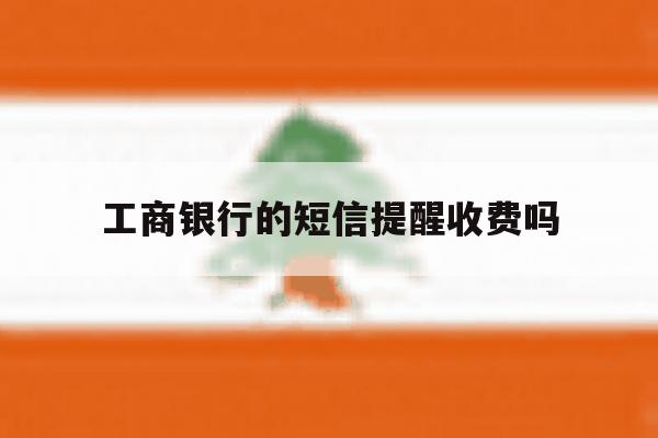 工商银行的短信提醒收费吗 工商银行的短信提醒收费吗