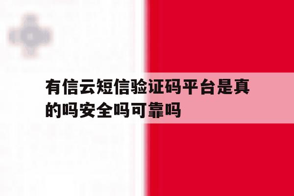 有信云短信验证码平台是真的吗安全吗可靠吗的简单介绍 有信云短信验证码平台是真的吗安全吗可靠吗的简单介绍