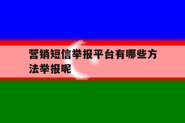 营销短信举报平台有哪些方法举报呢 营销短信举报平台有哪些方法举报呢