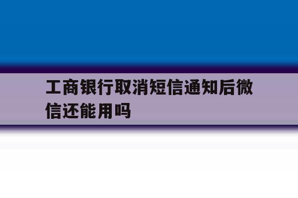 工商银行取消短信通知后微信还能用吗 工商银行取消短信通知后微信还能用吗
