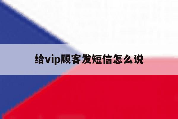 给vip顾客发短信怎么说 给vip顾客发短信怎么说