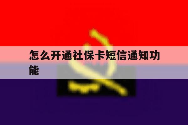 怎么开通社保卡短信通知功能 怎么开通社保卡短信通知功能
