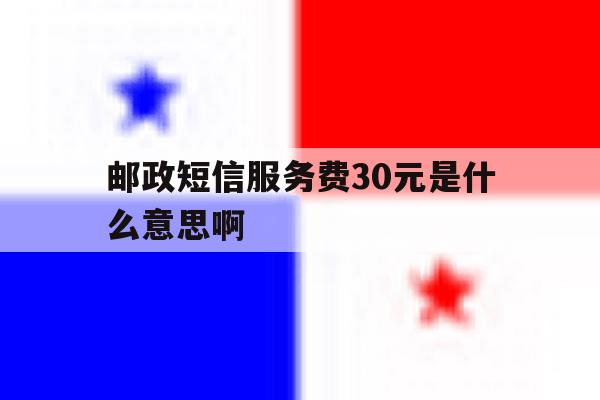 邮政短信服务费30元是什么意思啊 邮政短信服务费30元是什么意思啊