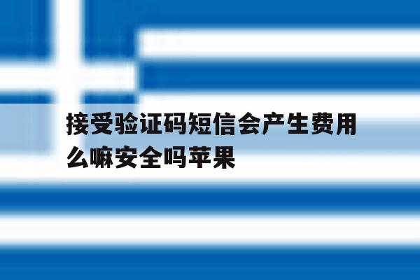 接受验证码短信会产生费用么嘛安全吗苹果 接受验证码短信会产生费用么嘛安全吗苹果