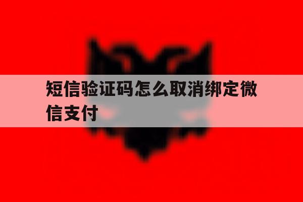 短信验证码怎么取消绑定微信支付 短信验证码怎么取消绑定微信支付
