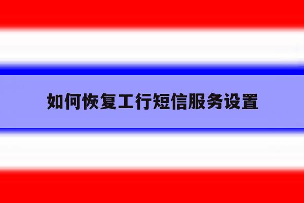 如何恢复工行短信服务设置 如何恢复工行短信服务设置