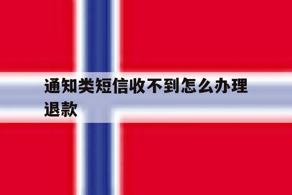 包含通知类短信收不到怎么办理退款的词条 包含通知类短信收不到怎么办理退款的词条