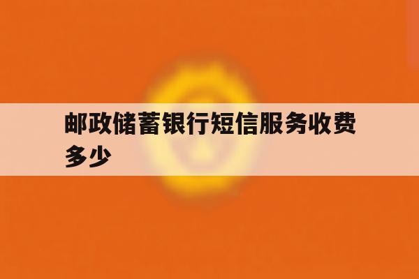 邮政储蓄银行短信服务收费多少 邮政储蓄银行短信服务收费多少