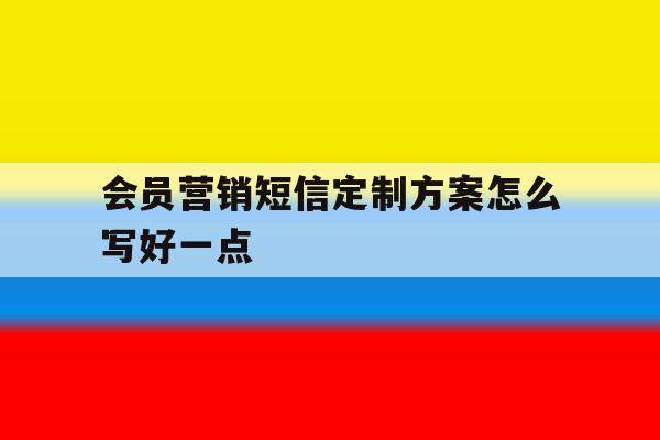 会员营销短信定制方案怎么写好一点 会员营销短信定制方案怎么写好一点