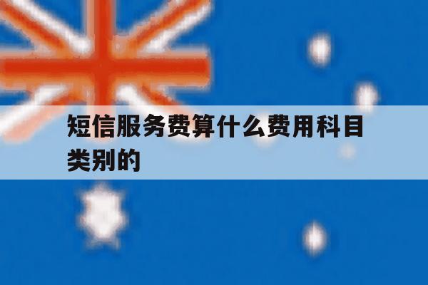 关于短信服务费算什么费用科目类别的的信息 关于短信服务费算什么费用科目类别的的信息