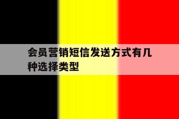 会员营销短信发送方式有几种选择类型的简单介绍 会员营销短信发送方式有几种选择类型的简单介绍