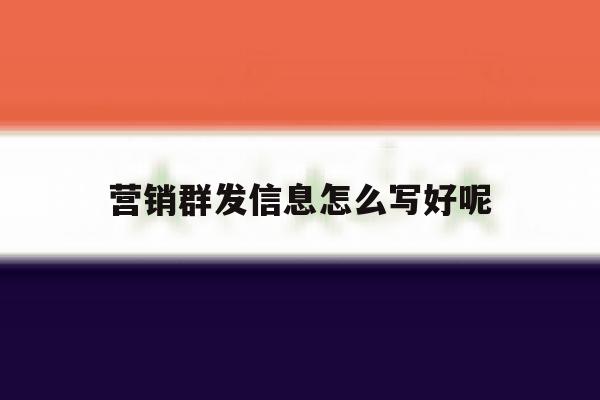营销群发信息怎么写好呢 营销群发信息怎么写好呢